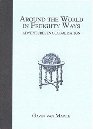 Around the World in Freighty Ways: Adventures in Globalisation By Gavin van Marle